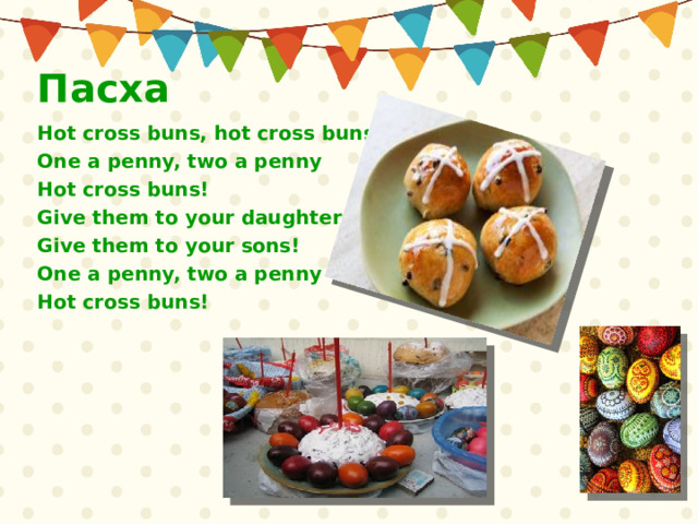 Пасха Hot cross buns, hot cross buns! One a penny, two a penny Hot cross buns! Give them to your daughters, Give them to your sons! One a penny, two a penny Hot cross buns! 