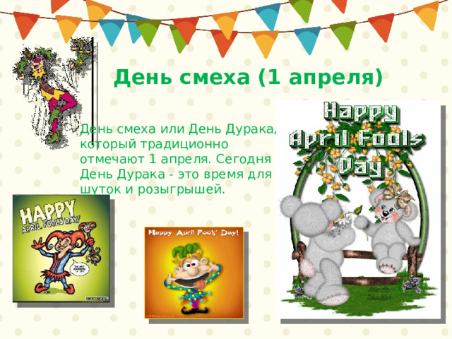 День смеха (1 апреля) День смеха или День Дурака, который традиционно отмечают 1 апреля. Сегодня День Дурака - это время для шуток и розыгрышей. 
