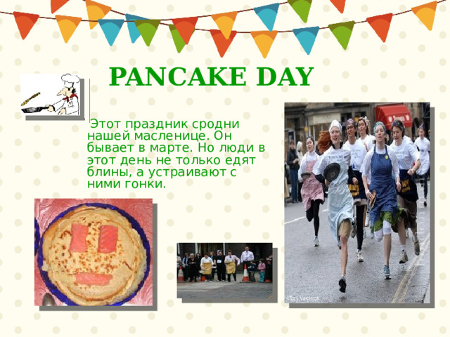  PANCAKE DAY  Этот праздник сродни нашей масленице. Он бывает в марте. Но люди в этот день не только едят блины, а устраивают с ними гонки. 