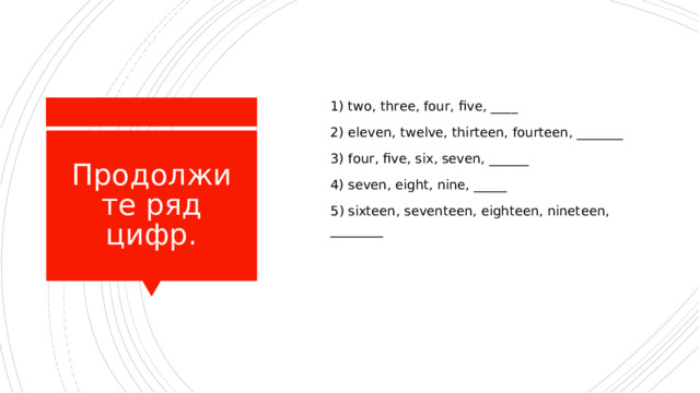  1) two, three, four, five, ___ _  2) eleven, twelve, thirteen, fourteen, _______  3) four, five, six, seven, ______  4) seven, eight, nine, _____  5 ) sixteen, seventeen, eighteen, nineteen, ________ Продолжите ряд цифр. 