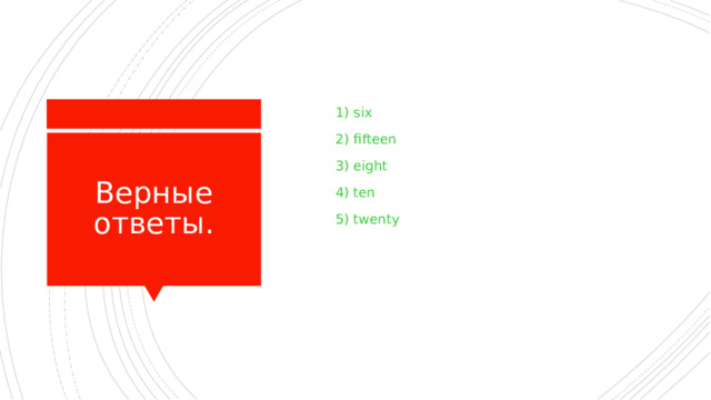  1) six  2) fifteen  3) eight  4) ten  5) twenty Верные ответы. 