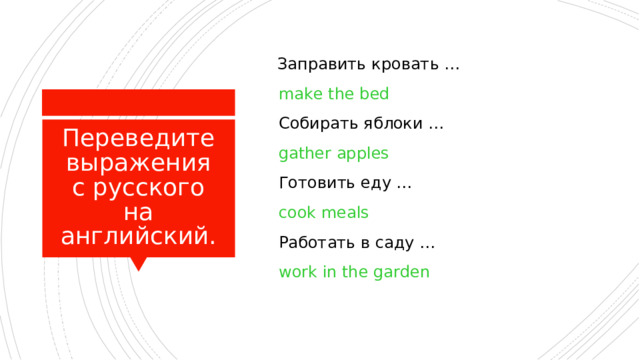  Заправить кровать …  make the bed  Собирать яблоки …  gather apples  Готовить еду …  cook meals  Работать в саду …  work in the garden Переведите выражения с русского на английский. 