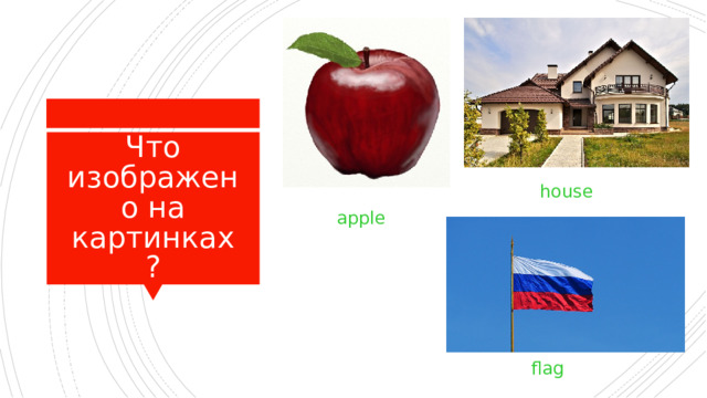 Что изображено на картинках?  house  apple  flag  