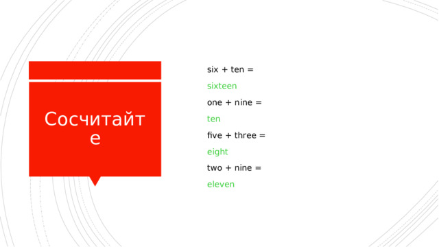  six + ten =  sixteen  one + nine =  ten  five + three =  eight  two + nine =  eleven Сосчитайте 