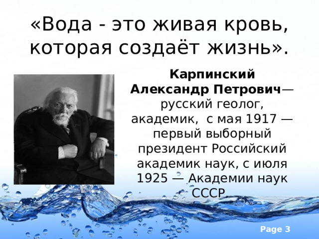 «Вода - это живая кровь, которая создаёт жизнь». Карпинский Александр Петрович — русский геолог, академик, с мая 1917 — первый выборный президент Российский академик наук, с июля 1925 — Академии наук СССР. 