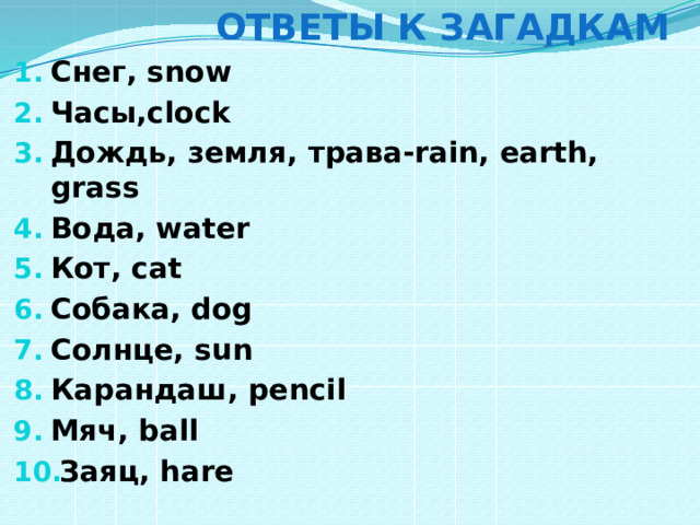  ОТВЕТЫ К ЗАГАДКАМ Снег, snow Часы,clock Дождь, земля, трава-rain, earth, grass Вода, water Кот, cat Собака, dog Солнце, sun Карандаш, pencil Мяч, ball Заяц, hare  