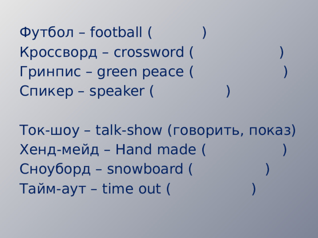 Футбол – football ( ) Кроссворд – crossword ( ) Гринпис – green peace ( ) Спикер – speaker ( )  Ток-шоу – talk-show (говорить, показ) Хенд-мейд – Hand made ( ) Сноуборд – snowboard ( ) Тайм-аут – time out ( ) 