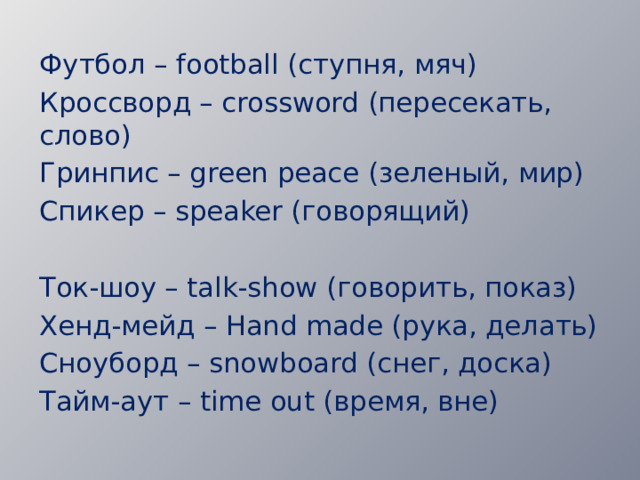 Футбол – football (ступня, мяч) Кроссворд – crossword (пересекать, слово) Гринпис – green peace (зеленый, мир) Спикер – speaker (говорящий)  Ток-шоу – talk-show (говорить, показ) Хенд-мейд – Hand made (рука, делать) Сноуборд – snowboard (снег, доска) Тайм-аут – time out (время, вне) 