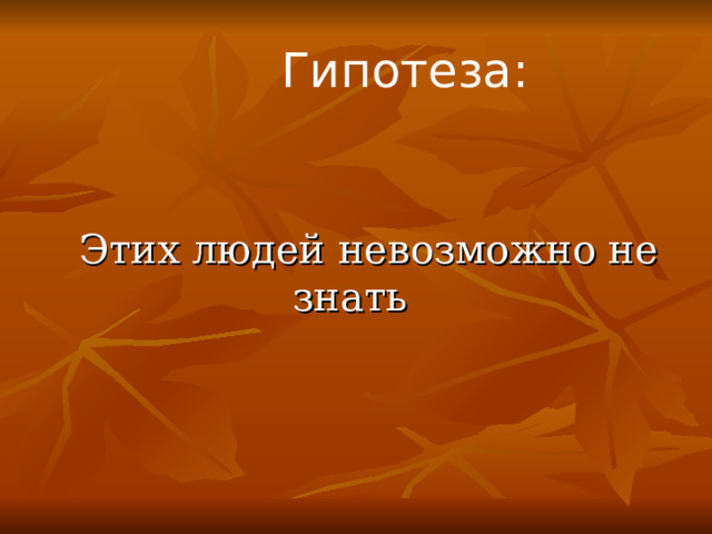 Гипотеза:   Этих людей невозможно не знать 