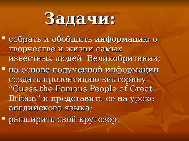 Задачи :  собрать и обобщить информацию о творчестве и жизни самых известных людей Великобритании; на основе полученной информации создать презентацию-викторину “ Guess the Famous People of Great Britain ” и представить ее на уроке английского языка; расширить свой кругозор. 