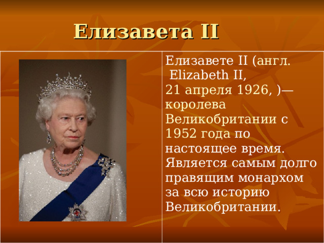 Елизавета II Елизавете II ( англ.  Elizabeth II, 21 апреля   1926 , )—  королева  Великобритании  с  1952 года  по настоящее время. Является самым долго  правящим монархом за всю историю Великобритании. 
