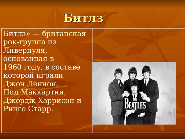 Битлз Битлз» —  британская   рок-группа  из  Ливерпуля , основанная в  1960 году , в составе которой играли  Джон Леннон ,  Пол Маккартни ,  Джордж Харрисон  и  Ринго Старр . 