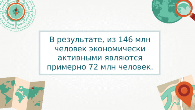 В результате, из 146 млн человек экономически активными являются примерно 72 млн человек. 