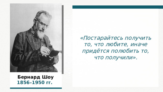 «Постарайтесь получить то, что любите, иначе придётся полюбить то, что получили». Бернард Шоу 1856–1950 гг.  