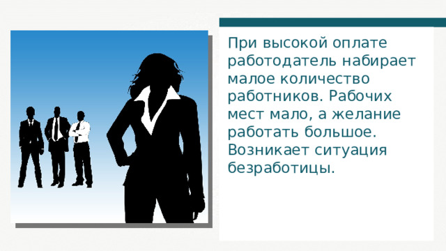 При высокой оплате работодатель набирает малое количество работников. Рабочих мест мало, а желание работать большое. Возникает ситуация безработицы. 