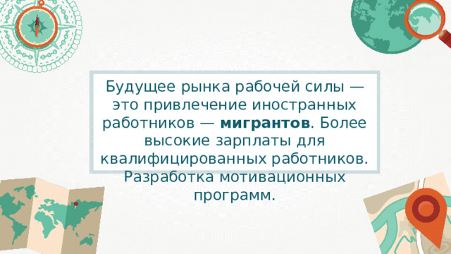 Будущее рынка рабочей силы — это привлечение иностранных работников — мигрантов . Более высокие зарплаты для квалифицированных работников. Разработка мотивационных программ. 