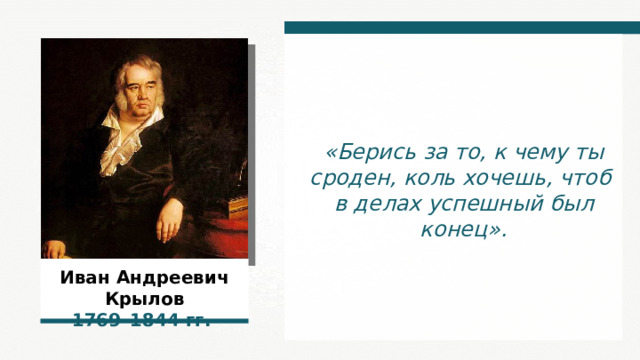 «Берись за то, к чему ты сроден, коль хочешь, чтоб в делах успешный был конец». Иван Андреевич Крылов 1769–1844 гг.  