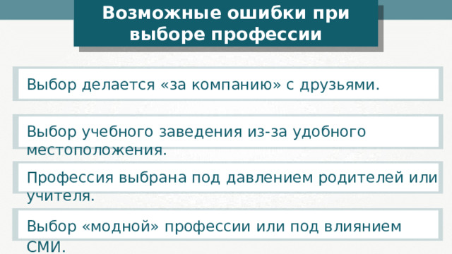 Возможные ошибки при выборе профессии Выбор делается «за компанию» с друзьями. Выбор учебного заведения из-за удобного местоположения. Профессия выбрана под давлением родителей или учителя. Выбор «модной» профессии или под влиянием СМИ. 
