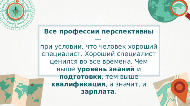 Все профессии перспективны — при условии, что человек хороший специалист. Хороший специалист ценился во все времена. Чем выше уровень знаний и подготовки , тем выше квалификация , а значит, и зарплата . 