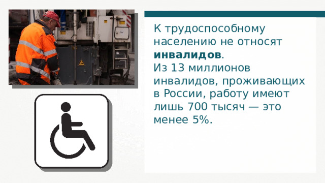 К трудоспособному населению не относят инвалидов . Из 13 миллионов инвалидов, проживающих в России, работу имеют лишь 700 тысяч — это менее 5%. 