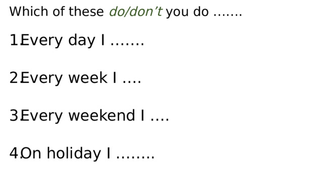 Which of these do/don’t you do ……. Every day I ……. Every week I …. Every weekend I …. On holiday I …….. 