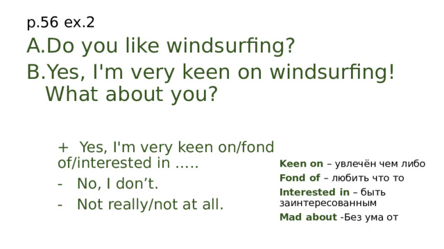 p.56 ex.2 Do you like windsurfing? Yes, I'm very keen on windsurfing! What about you? + Yes, I'm very keen on/fond of/interested in ….. - No, I don’t. - Not really/not at all. Keen on – увлечён чем либо Fond of – любить что то Interested in – быть заинтересованным Mad about - Без ума от  