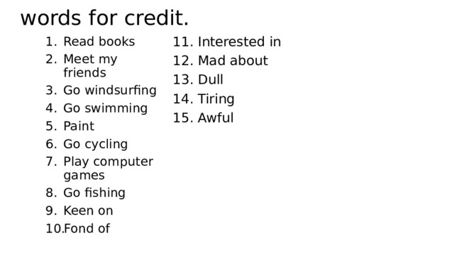 words for credit. 11. Interested in Read books Meet my friends Go windsurfing Go swimming Paint Go cycling Play computer games Go fishing Keen on Fond of 12. Mad about 13. Dull 14. Tiring 15. Awful 