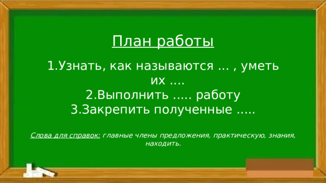 План работы Узнать, как называются ... , уметь их .... Выполнить ..... работу Закрепить полученные ..... Слова для справок: главные члены предложения, практическую, знания, находить. 