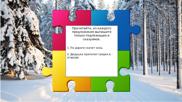 Прочитайте, из каждого предложения выпишите только подлежащее и сказуемое. 1. По дороге скачет конь. 2. Дедушка прополол грядки в огороде. 