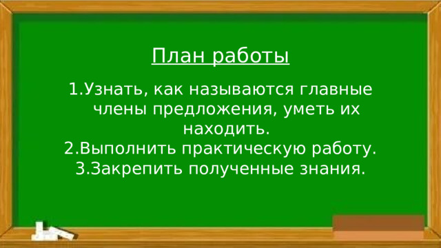 План работы Узнать, как называются главные члены предложения, уметь их находить. Выполнить практическую работу. Закрепить полученные знания.  