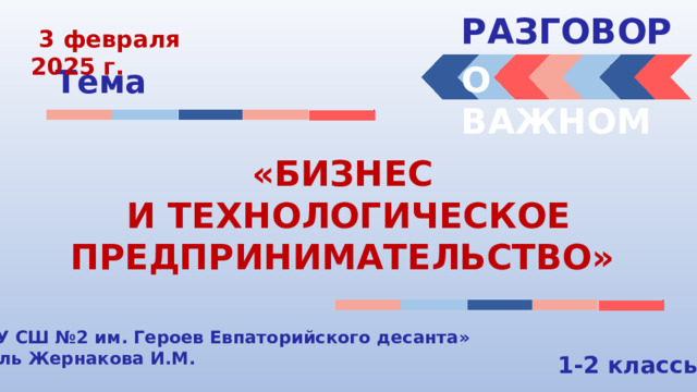 РАЗГОВОРЫ   3 февраля 2025 г. О ВАЖНОМ Тема «БИЗНЕС И ТЕХНОЛОГИЧЕСКОЕ ПРЕДПРИНИМАТЕЛЬСТВО» «МБОУ СШ №2 им. Героев Евпаторийского десанта» Учитель Жернакова И.М. 1-2 классы 
