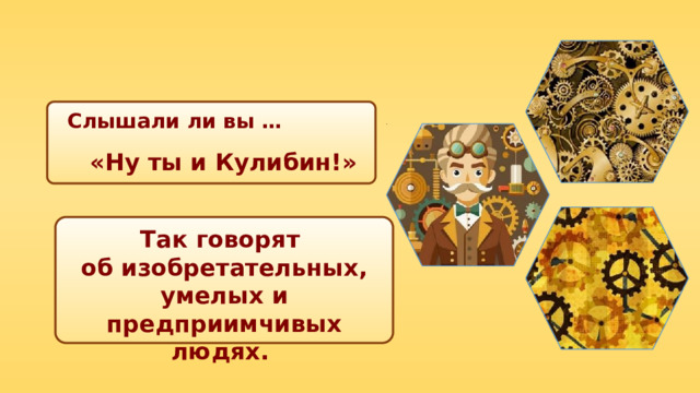 Слышали ли вы … «Ну ты и Кулибин!» Так говорят об изобретательных, умелых и предприимчивых людях. 