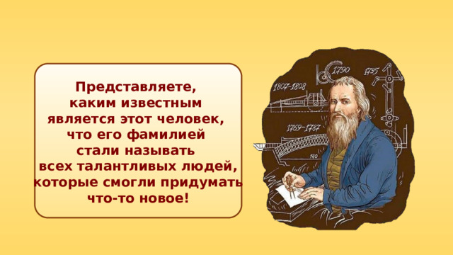 Представляете, каким известным является этот человек, что его фамилией стали называть всех талантливых людей, которые смогли придумать что-то новое! 