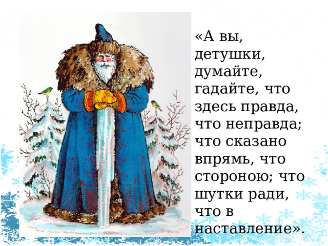 «А вы, детушки, думайте, гадайте, что здесь правда, что неправда; что сказано впрямь, что стороною; что шутки ради, что в наставление». 