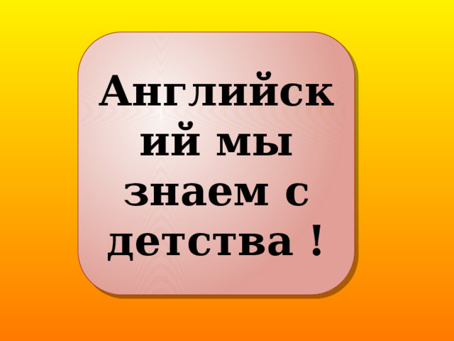 Английский мы знаем с детства ! 