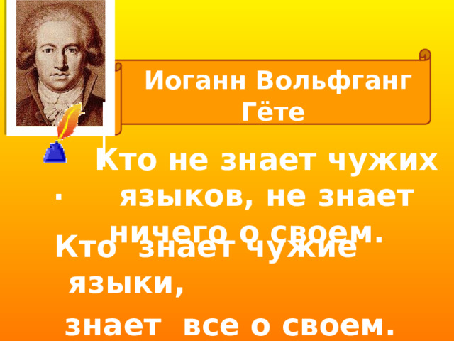  Иоганн Вольфганг Гёте Кто не знает чужих языков, не знает ничего о своем. . Кто знает чужие языки,  знает все о своем. 