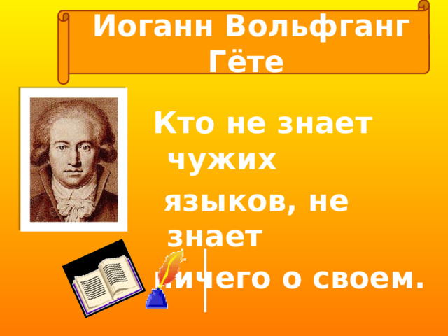  Иоганн Вольфганг Гёте Кто не знает чужих  языков, не знает ничего о своем. 