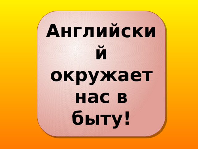 Английский окружает нас в быту! 