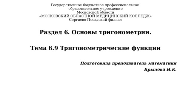 Государственное бюджетное профессиональное  образовательное учреждение  Московской области  «МОСКОВСКИЙ ОБЛАСТНОЙ МЕДИЦИНСКИЙ КОЛЛЕДЖ»  Сергиево-Посадский филиал   Раздел 6. Основы тригонометрии.   Тема 6.9 Тригонометрические функции  Подготовила преподаватель математики Крылова И.К . 