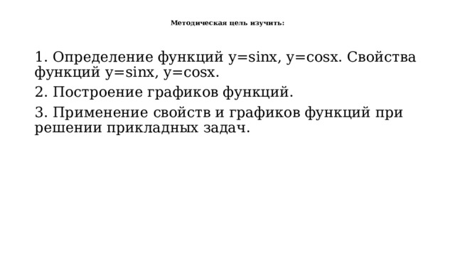  Методическая цель изучить:   1. Определение функций у=sinx, y=cosх. Свойства функций у=sinx, y=cosх. 2. Построение графиков функций. 3. Применение свойств и графиков функций при решении прикладных задач. 