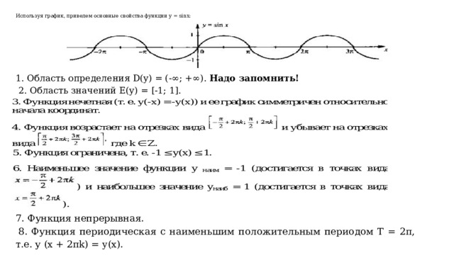  Используя график, приведем основные свойства функции у = sinх:   1. Область определения D(y) = (-∞; +∞). Надо запомнить!   2. Область значений Е(у) = [-1; 1]. 7. Функция непрерывная.   8. Функция периодическая с наименьшим положительным периодом Т = 2π, т.е. у (х + 2πk) = y(x). 