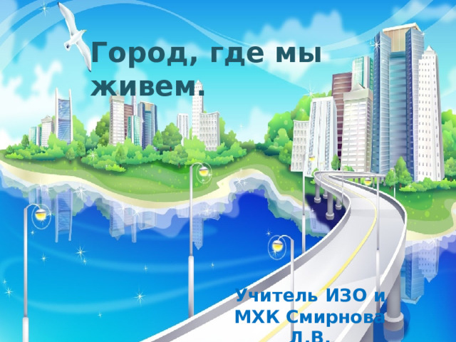 Город, где мы живем. Учитель ИЗО и МХК Смирнова Л.В. 