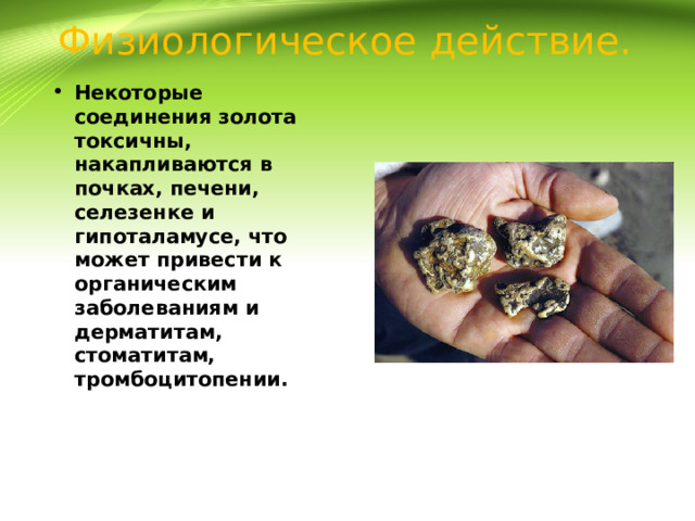 Физиологическое действие.   Некоторые соединения золота токсичны, накапливаются в почках, печени, селезенке и гипоталамусе, что может привести к органическим заболеваниям и дерматитам, стоматитам, тромбоцитопении. 