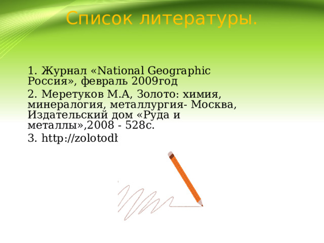 Список литературы. 1. Журнал «National Geographic Россия», февраль 2009год 2. Меретуков М.А, Золото: химия, минералогия, металлургия- Москва, Издательский дом «Руда и металлы»,2008 - 528с. 3. http://zolotodb.ru/ 