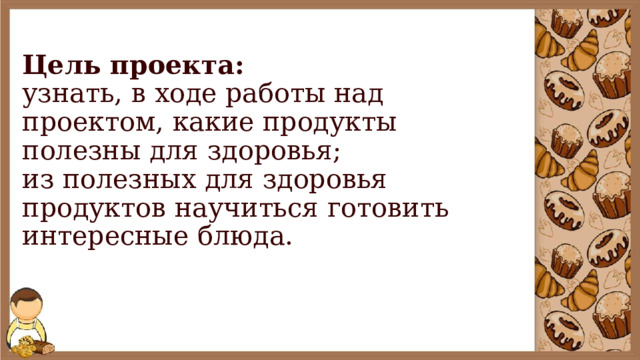 Цель проекта:  узнать, в ходе работы над проектом, какие продукты полезны для здоровья;  из полезных для здоровья продуктов научиться готовить интересные блюда.   