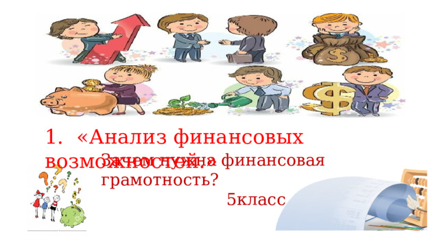 1. «А н а л из  ф ин а н с ов ы х в оз м ожно с т е й.» Зачем нужна финансовая грамотность?  5класс. 