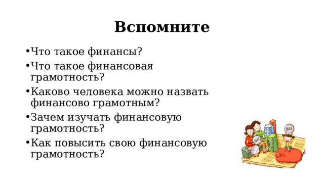 Вспомните Что такое финансы? Что такое финансовая грамотность? Каково человека можно назвать финансово грамотным? Зачем изучать финансовую грамотность? Как повысить свою финансовую грамотность? 