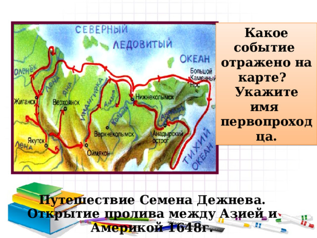Какое событие отражено на карте? Укажите имя первопроходца. Путешествие Семена Дежнева. Открытие пролива между Азией и Америкой 1648г. 