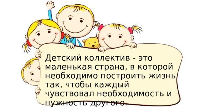 Детский коллектив - это маленькая страна, в которой необходимо построить жизнь так, чтобы каждый чувствовал необходимость и нужность другого. 