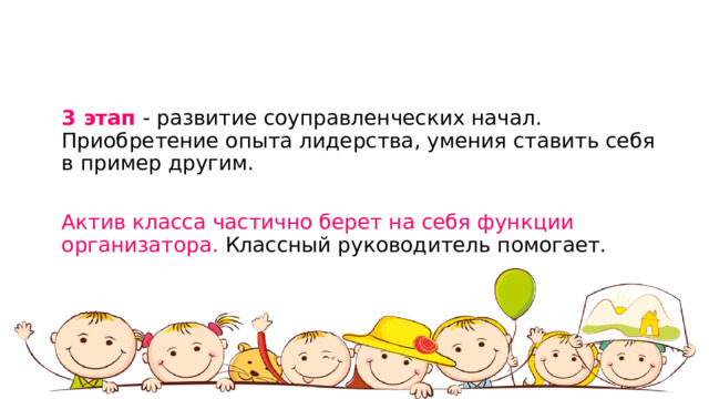 3 этап - развитие соуправленческих начал. Приобретение опыта лидерства, умения ставить себя в пример другим. Актив класса частично берет на себя функции организатора. Классный руководитель помогает. 